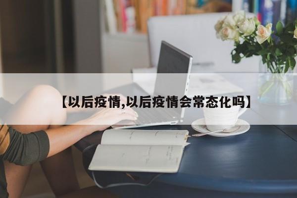 【以后疫情,以后疫情会常态化吗】