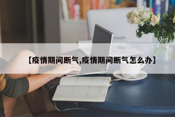 【疫情期间断气,疫情期间断气怎么办】