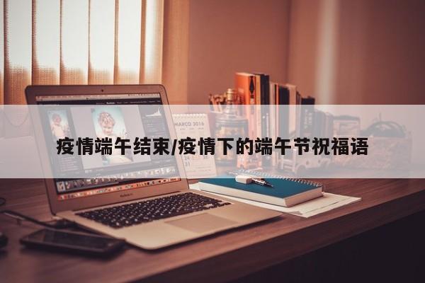 疫情端午结束/疫情下的端午节祝福语