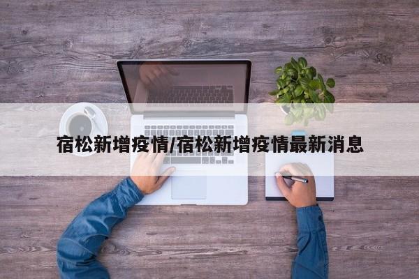 宿松新增疫情/宿松新增疫情最新消息