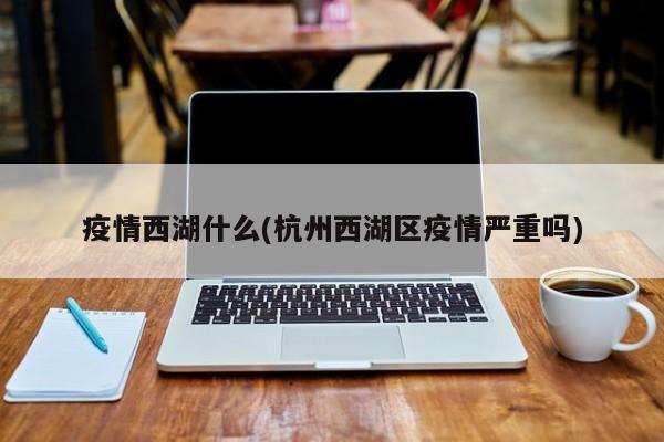 疫情西湖什么(杭州西湖区疫情严重吗)
