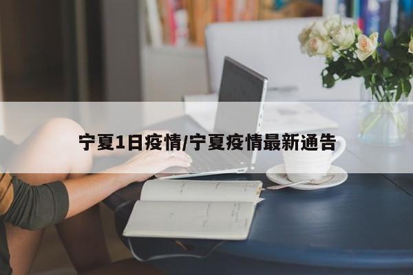 宁夏1日疫情/宁夏疫情最新通告