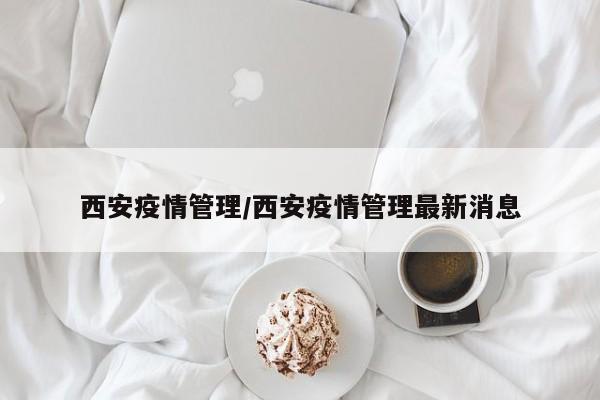西安疫情管理/西安疫情管理最新消息