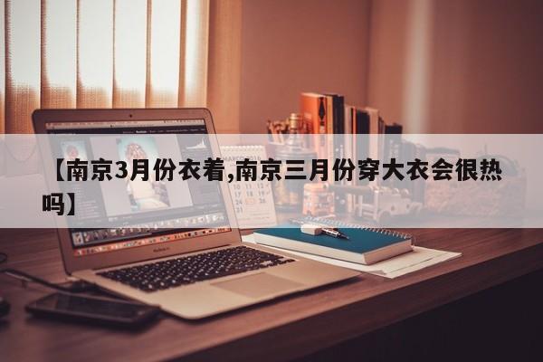 【南京3月份衣着,南京三月份穿大衣会很热吗】