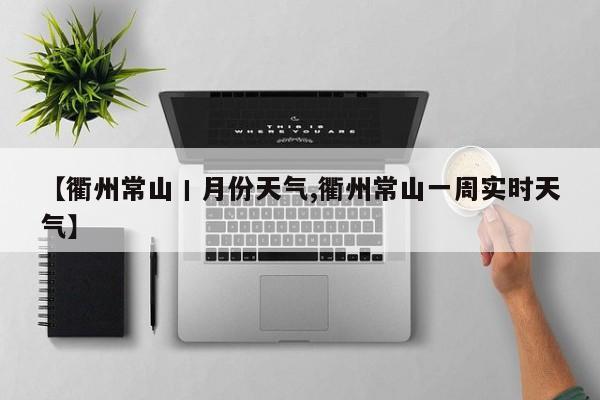 【衢州常山丨月份天气,衢州常山一周实时天气】