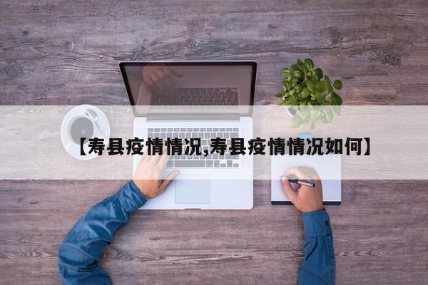 【寿县疫情情况,寿县疫情情况如何】