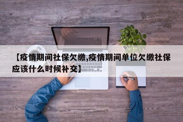 【疫情期间社保欠缴,疫情期间单位欠缴社保应该什么时候补交】