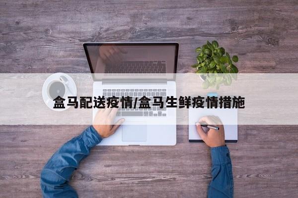 盒马配送疫情/盒马生鲜疫情措施