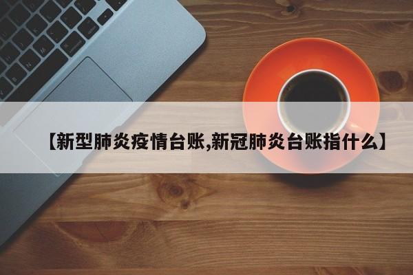 【新型肺炎疫情台账,新冠肺炎台账指什么】
