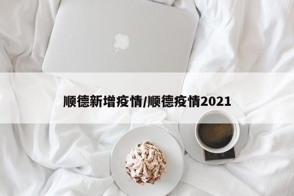 顺德新增疫情/顺德疫情2021