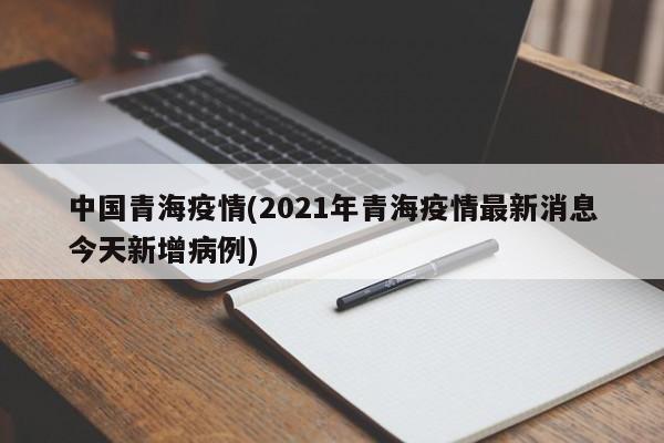 中国青海疫情(2021年青海疫情最新消息今天新增病例)