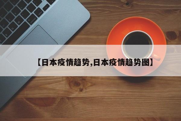 【日本疫情趋势,日本疫情趋势图】