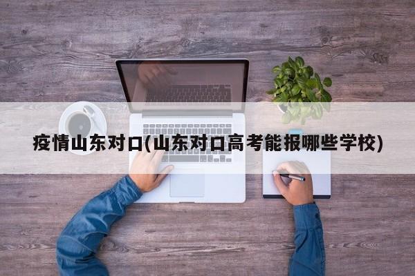 疫情山东对口(山东对口高考能报哪些学校)