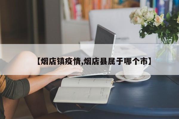 【烟店镇疫情,烟店县属于哪个市】