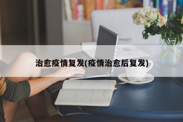 治愈疫情复发(疫情治愈后复发)